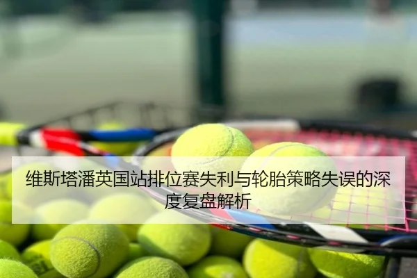维斯塔潘英国站排位赛失利与轮胎策略失误的深度复盘解析