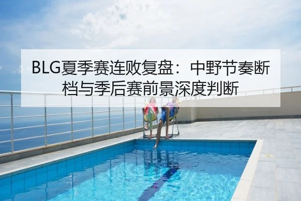BLG夏季赛连败复盘：中野节奏断档与季后赛前景深度判断