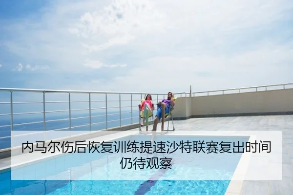 内马尔伤后恢复训练提速沙特联赛复出时间仍待观察
