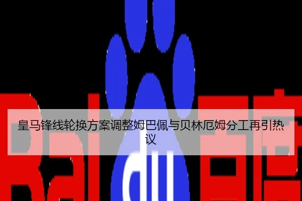 皇马锋线轮换方案调整姆巴佩与贝林厄姆分工再引热议