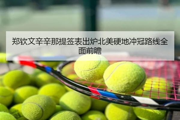 郑钦文辛辛那提签表出炉北美硬地冲冠路线全面前瞻