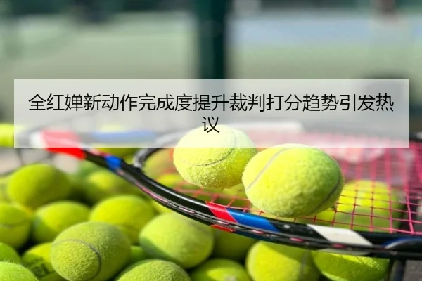 全红婵新动作完成度提升裁判打分趋势引发热议