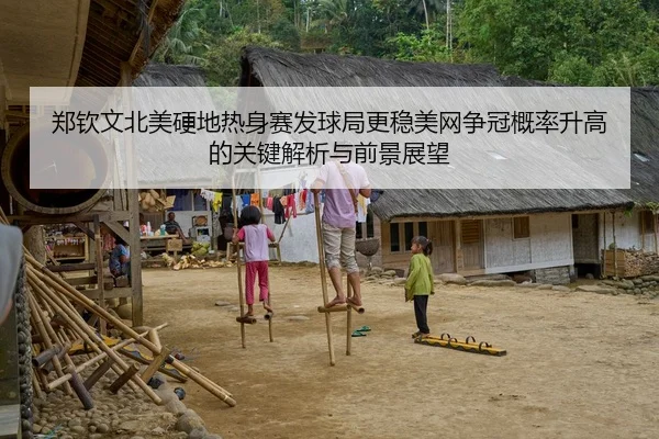 郑钦文北美硬地热身赛发球局更稳美网争冠概率升高的关键解析与前景展望
