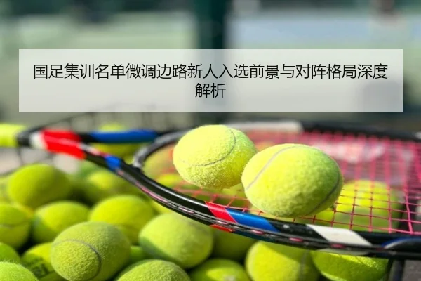 国足集训名单微调边路新人入选前景与对阵格局深度解析