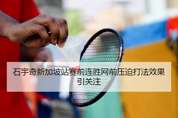 石宇奇新加坡站赛前连胜网前压迫打法效果引关注