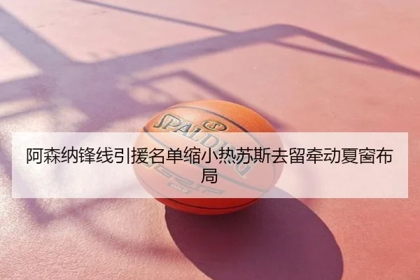 阿森纳锋线引援名单缩小热苏斯去留牵动夏窗布局