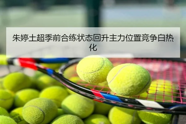 朱婷土超季前合练状态回升主力位置竞争白热化