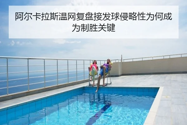 阿尔卡拉斯温网复盘接发球侵略性为何成为制胜关键