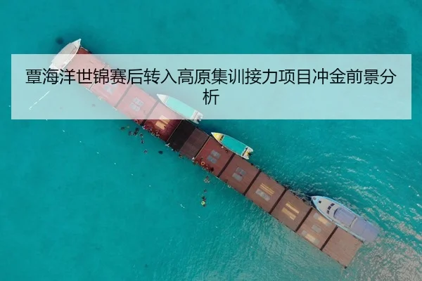 覃海洋世锦赛后转入高原集训接力项目冲金前景分析