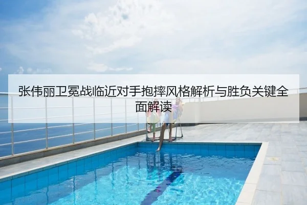 张伟丽卫冕战临近对手抱摔风格解析与胜负关键全面解读