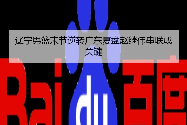 辽宁男篮末节逆转广东复盘赵继伟串联成关键