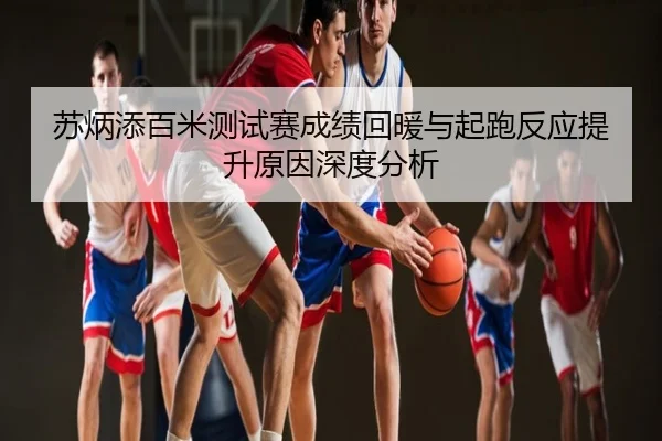 苏炳添百米测试赛成绩回暖与起跑反应提升原因深度分析