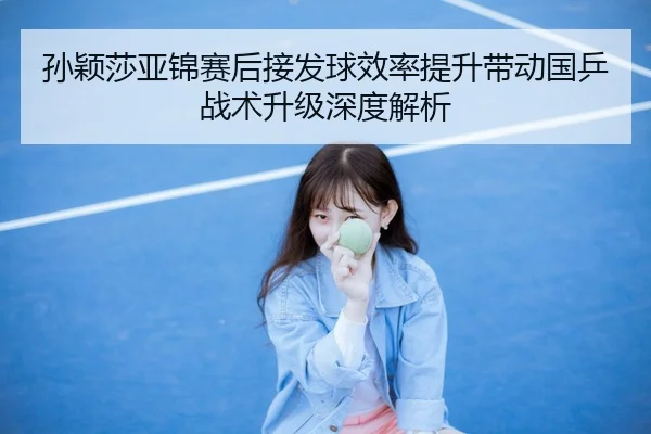 孙颖莎亚锦赛后接发球效率提升带动国乒战术升级深度解析